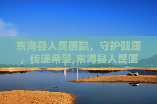 东海县人民医院,守护健康,传递希望,东海县人民医院电话 东海县人民医院,守护健康,传递希望,东海县人民医院电话