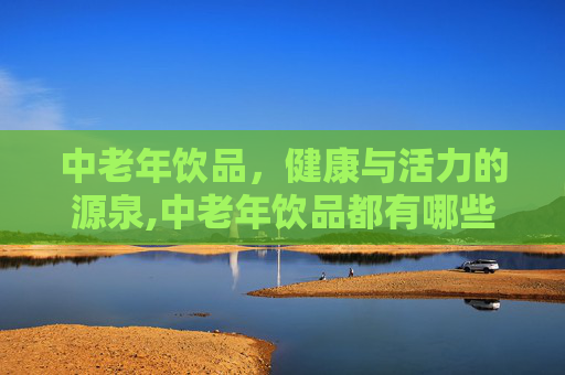中老年饮品,健康与活力的源泉,中老年饮品都有哪些 中老年饮品,健康与活力的源泉,中老年饮品都有哪些