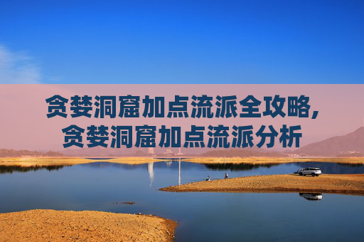 贪婪洞窟加点流派全攻略,贪婪洞窟加点流派分析 贪婪洞窟加点流派全攻略,贪婪洞窟加点流派分析