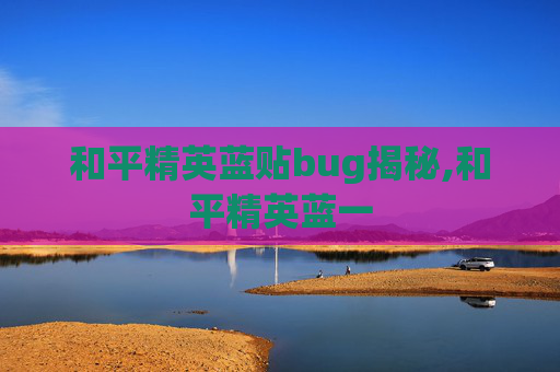 和平精英蓝贴bug揭秘,和平精英蓝一 和平精英蓝贴bug揭秘,和平精英蓝一