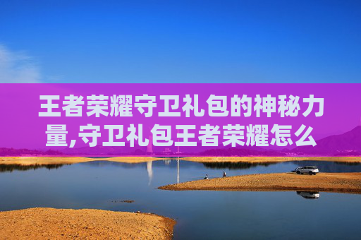 王者荣耀守卫礼包的神秘力量,守卫礼包王者荣耀怎么领 王者荣耀守卫礼包的神秘力量,守卫礼包王者荣耀怎么领