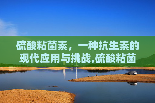 硫酸粘菌素,一种抗生素的现代应用与挑战,硫酸粘菌素最佳配伍表 硫酸粘菌素,一种抗生素的现代应用与挑战,硫酸粘菌素最佳配伍表