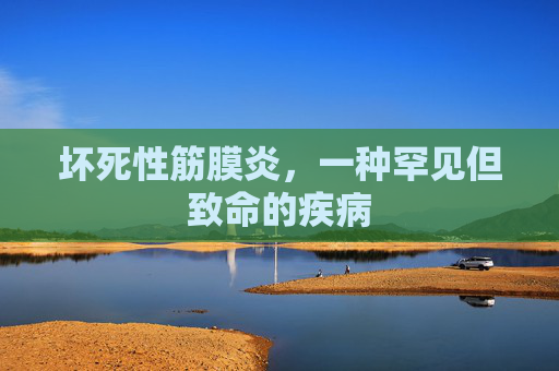 坏死性筋膜炎,一种罕见但致命的疾病 坏死性筋膜炎,一种罕见但致命的疾病