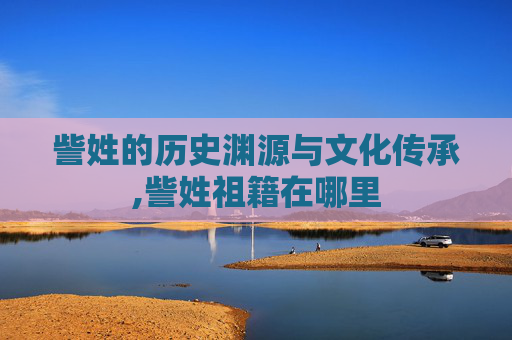 訾姓的历史渊源与文化传承,訾姓祖籍在哪里 訾姓的历史渊源与文化传承,訾姓祖籍在哪里