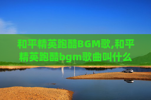 和平精英跑酷BGM歌,和平精英跑酷bgm歌曲叫什么 和平精英跑酷BGM歌,和平精英跑酷bgm歌曲叫什么