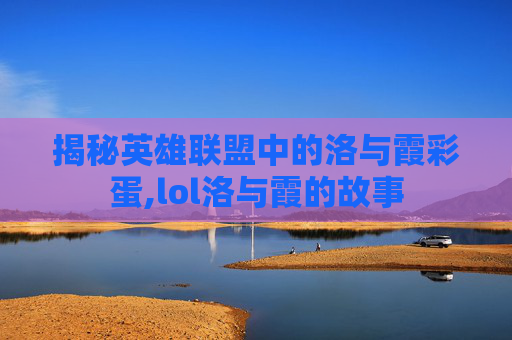 揭秘英雄联盟中的洛与霞彩蛋,lol洛与霞的故事 揭秘英雄联盟中的洛与霞彩蛋,lol洛与霞的故事