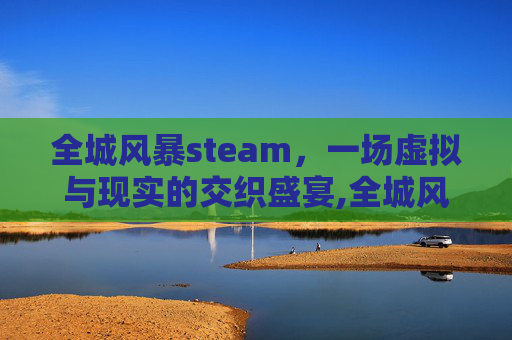 全城风暴steam,一场虚拟与现实的交织盛宴,全城风暴免费完整版在线观看 全城风暴steam,一场虚拟与现实的交织盛宴,全城风暴免费完整版在线观看
