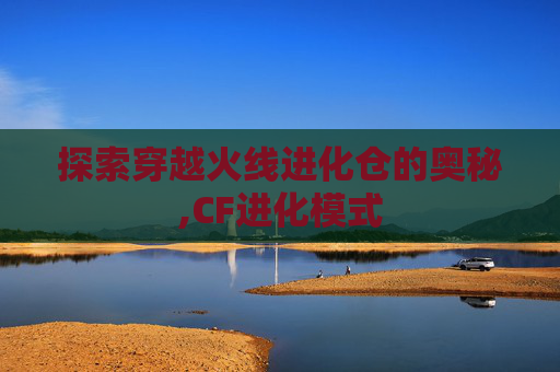 探索穿越火线进化仓的奥秘,CF进化模式 探索穿越火线进化仓的奥秘,CF进化模式