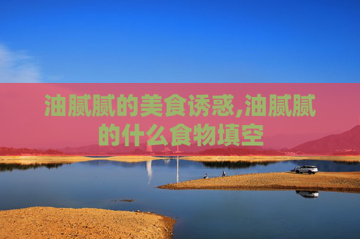 油腻腻的美食诱惑,油腻腻的什么食物填空