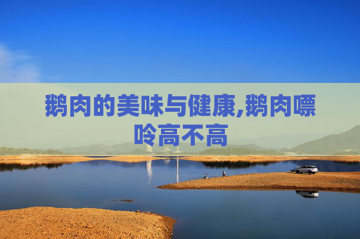 鹅肉的美味与健康,鹅肉嘌呤高不高 鹅肉的美味与健康,鹅肉嘌呤高不高
