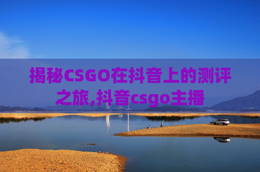 揭秘CSGO在抖音上的测评之旅,抖音csgo主播 揭秘CSGO在抖音上的测评之旅,抖音csgo主播