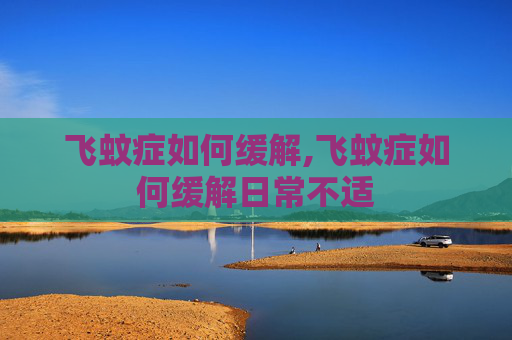 飞蚊症如何缓解,飞蚊症如何缓解日常不适 飞蚊症如何缓解,飞蚊症如何缓解日常不适