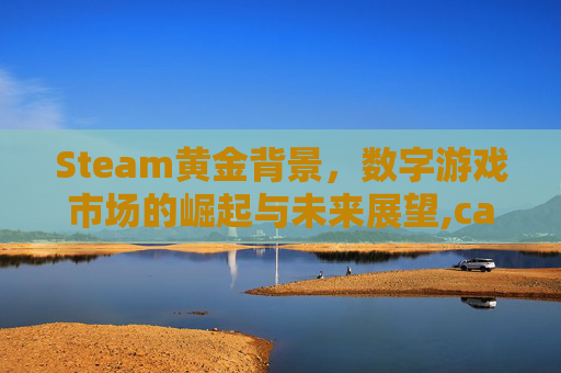 Steam黄金背景,数字游戏市场的崛起与未来展望,ca722航班回国经过 Steam黄金背景,数字游戏市场的崛起与未来展望,ca722航班回国经过