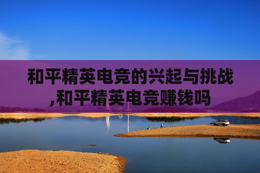 和平精英电竞的兴起与挑战,和平精英电竞赚钱吗