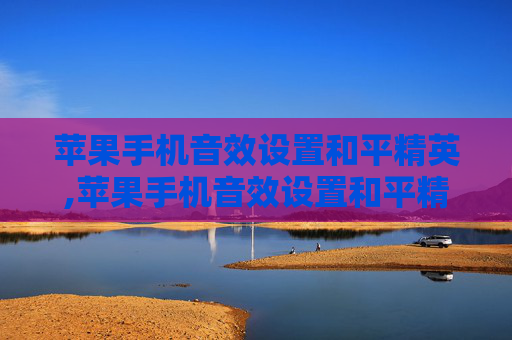 苹果手机音效设置和平精英,苹果手机音效设置和平精英没声音