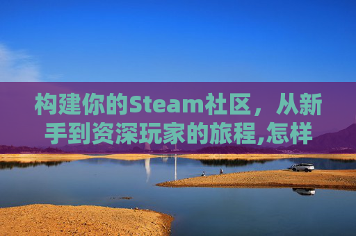构建你的Steam社区，从新手到资深玩家的旅程,怎样建立steam账号