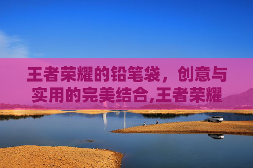王者荣耀的铅笔袋,创意与实用的完美结合,王者荣耀铅笔画 王者荣耀的铅笔袋,创意与实用的完美结合,王者荣耀铅笔画