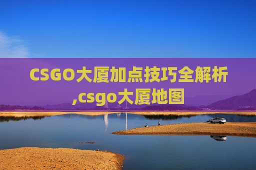 CSGO大厦加点技巧全解析,csgo大厦地图 CSGO大厦加点技巧全解析,csgo大厦地图