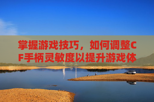 掌握游戏技巧，如何调整CF手柄灵敏度以提升游戏体验,cf手柄灵敏度怎么调高