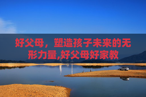 好父母,塑造孩子未来的无形力量,好父母好家教 好父母,塑造孩子未来的无形力量,好父母好家教