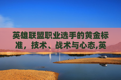 英雄联盟职业选手的黄金标准,技术、战术与心态,英雄联盟职业赛ad常用英雄 英雄联盟职业选手的黄金标准,技术、战术与心态,英雄联盟职业赛ad常用英雄