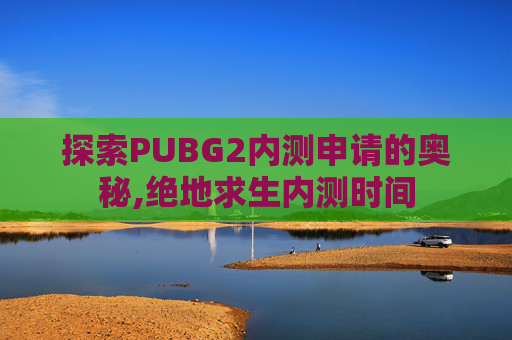 探索PUBG2内测申请的奥秘,绝地求生内测时间 探索PUBG2内测申请的奥秘,绝地求生内测时间