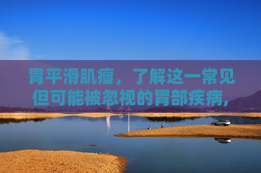 胃平滑肌瘤，了解这一常见但可能被忽视的胃部疾病,胃平滑肌瘤严重吗