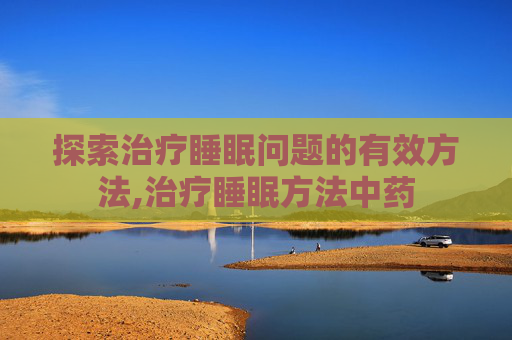 探索治疗睡眠问题的有效方法,治疗睡眠方法中药