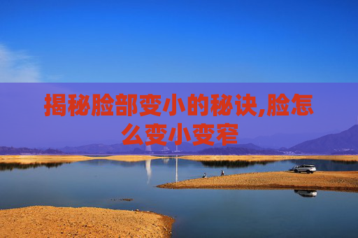 揭秘脸部变小的秘诀,脸怎么变小变窄