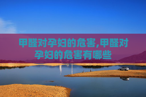 甲醛对孕妇的危害,甲醛对孕妇的危害有哪些