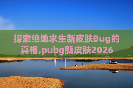 探索绝地求生新皮肤Bug的真相,pubg新皮肤2026