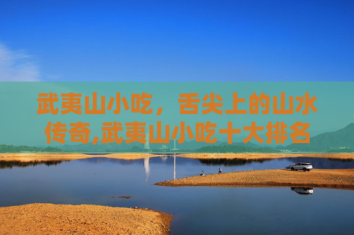 武夷山小吃，舌尖上的山水传奇,武夷山小吃十大排名