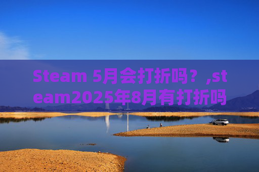 Steam 5月会打折吗？,steam2025年8月有打折吗