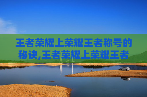 王者荣耀上荣耀王者称号的秘诀,王者荣耀上荣耀王者称号怎么获得 王者荣耀上荣耀王者称号的秘诀,王者荣耀上荣耀王者称号怎么获得