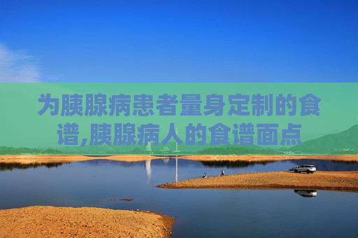 为胰腺病患者量身定制的食谱,胰腺病人的食谱面点 为胰腺病患者量身定制的食谱,胰腺病人的食谱面点