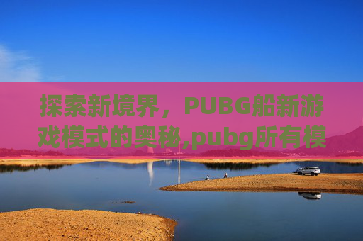 探索新境界，PUBG船新游戏模式的奥秘,pubg所有模式