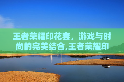 王者荣耀印花套，游戏与时尚的完美结合,王者荣耀印花套怎么获得