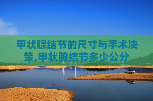 甲状腺结节的尺寸与手术决策,甲状腺结节多少公分