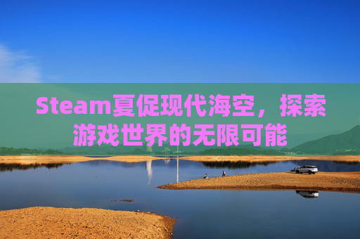 Steam夏促现代海空，探索游戏世界的无限可能