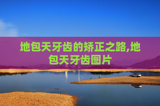 地包天牙齿的矫正之路,地包天牙齿图片