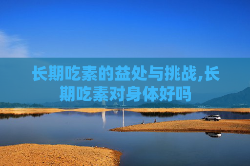 长期吃素的益处与挑战,长期吃素对身体好吗