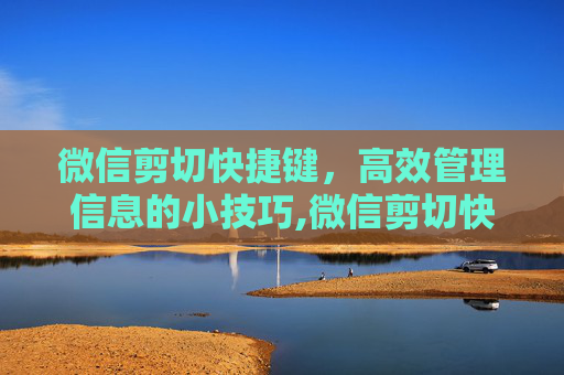微信剪切快捷键,高效管理信息的小技巧,微信剪切快捷键怎么设置 微信剪切快捷键,高效管理信息的小技巧,微信剪切快捷键怎么设置