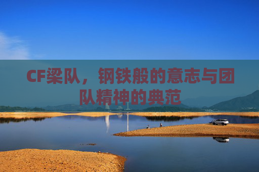 CF梁队，钢铁般的意志与团队精神的典范