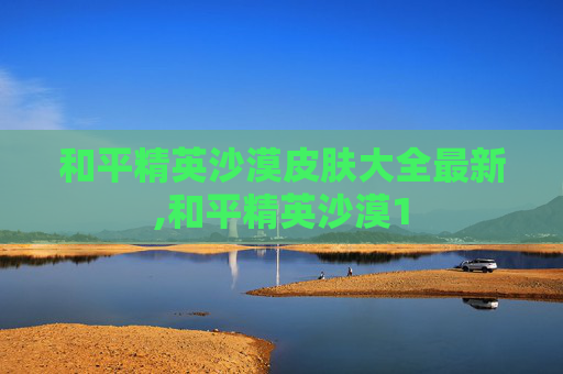 和平精英沙漠皮肤大全最新,和平精英沙漠1
