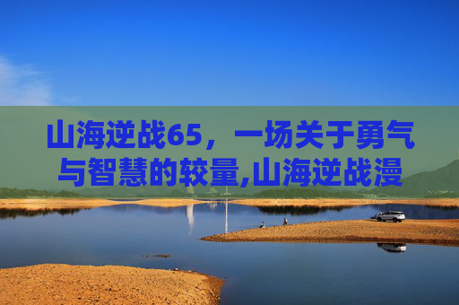 山海逆战65，一场关于勇气与智慧的较量,山海逆战漫画