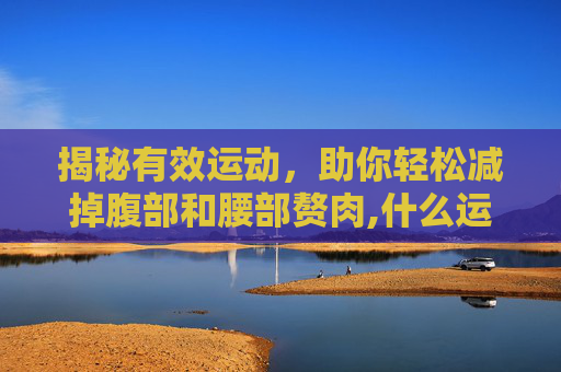 揭秘有效运动，助你轻松减掉腹部和腰部赘肉,什么运动练腹肌最快最有效