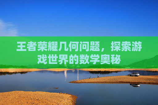 王者荣耀几何问题，探索游戏世界的数学奥秘