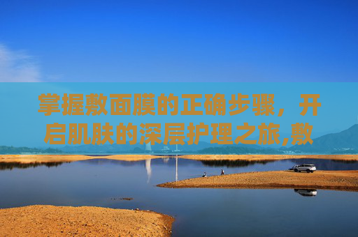 掌握敷面膜的正确步骤，开启肌肤的深层护理之旅,敷面膜的正确步骤有哪些