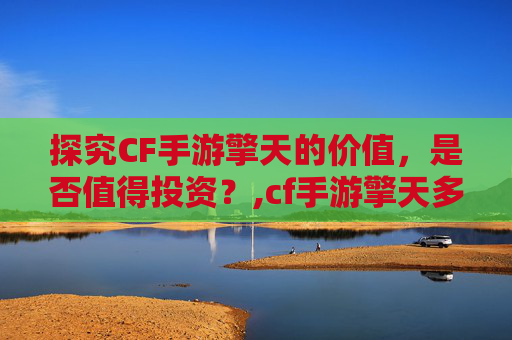探究CF手游擎天的价值，是否值得投资？,cf手游擎天多少钱一把