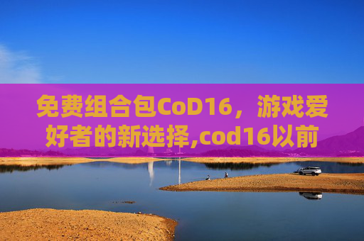 免费组合包CoD16，游戏爱好者的新选择,cod16以前的组合包还能买吗